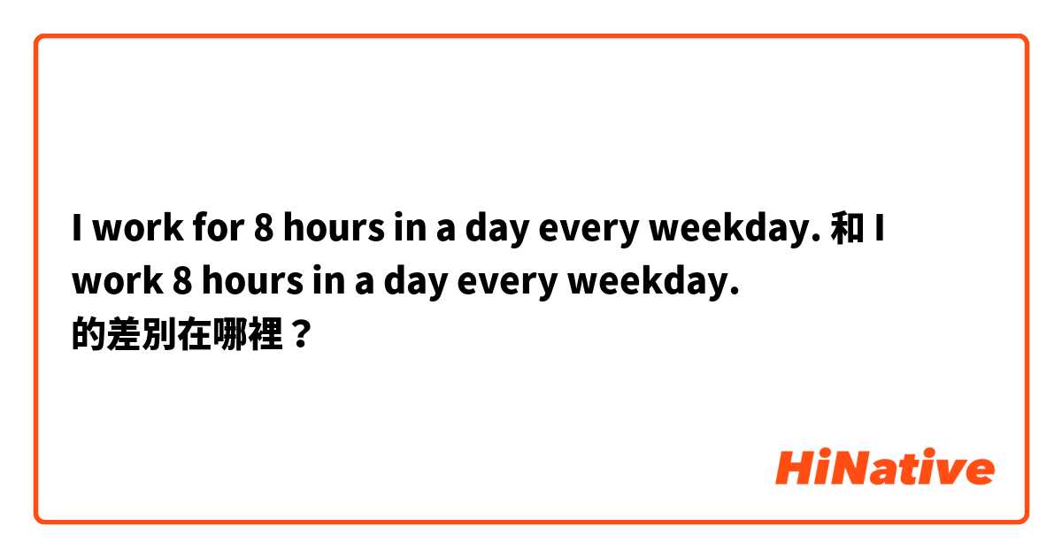 I work for 8 hours in a day every weekday. 和 I work 8 hours in a day every weekday. 的差別在哪裡？