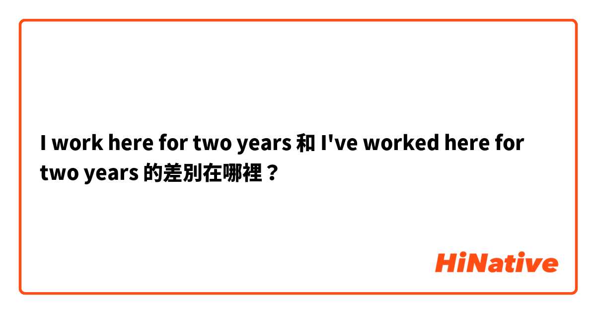 I work here for two years 和 I've worked here for two years 的差別在哪裡？