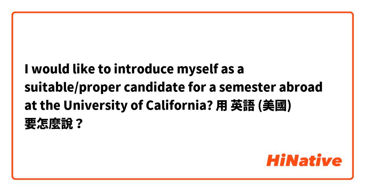 I would like to introduce myself as a suitable/proper candidate for a semester abroad at the University of California? 用 英語 (美國) 要怎麼說？