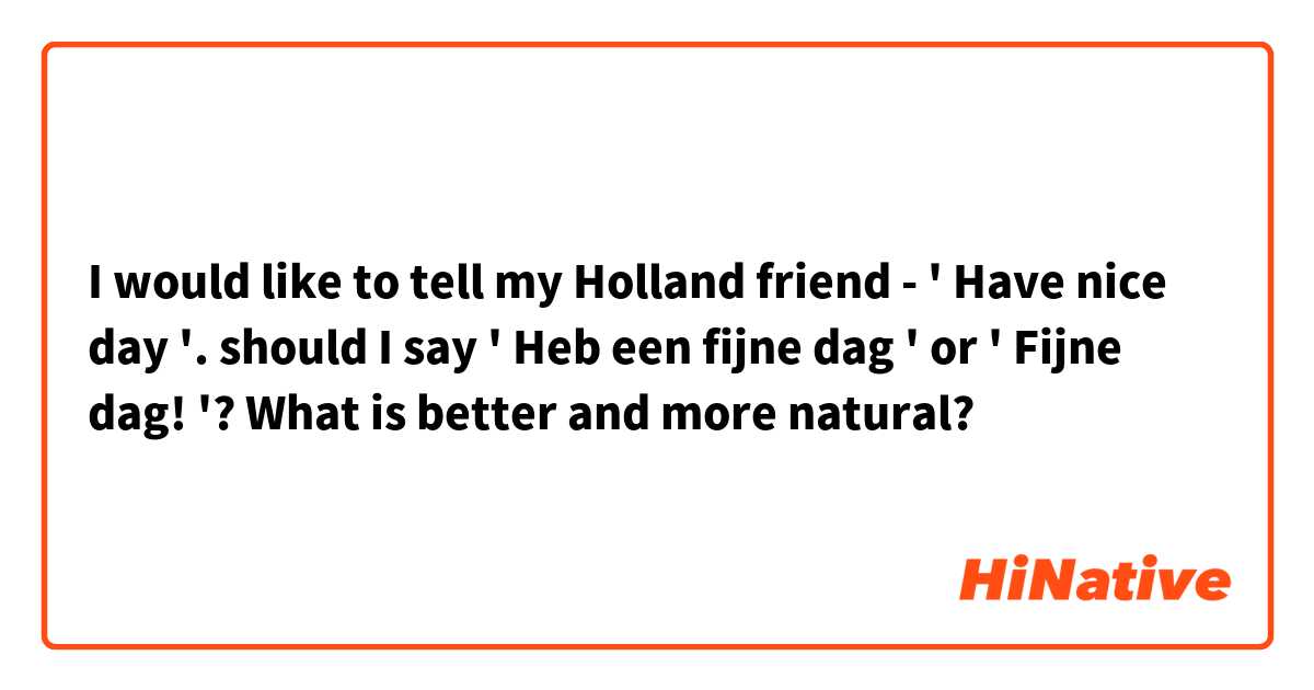 I would like to tell my Holland friend - ' Have nice day '. should I say ' Heb een fijne dag ' or ' Fijne dag! '?  What is better and more natural?