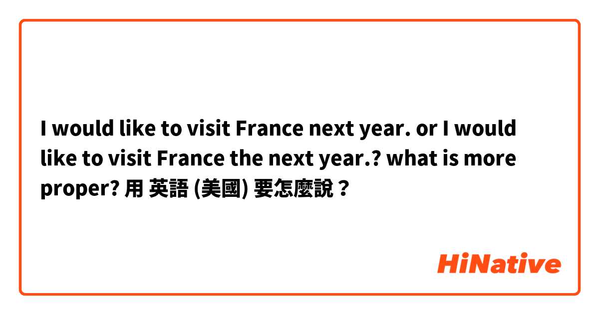 I would like to visit France next year. or I would like to visit France the next year.? what is more proper?用 英語 (美國) 要怎麼說？