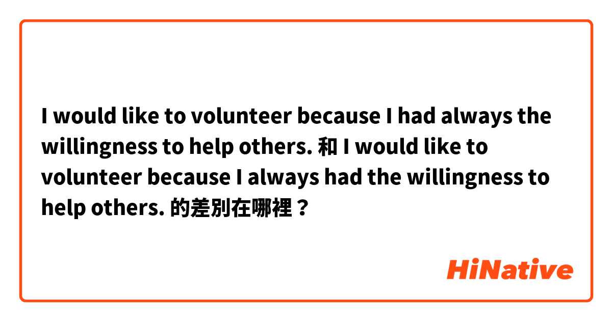 I would like to volunteer because I had always the willingness to help others. 和 I would like to volunteer because I always had the willingness to help others. 的差別在哪裡？