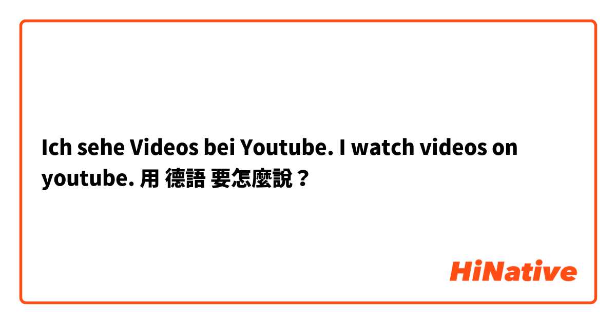 Ich sehe Videos bei Youtube. I watch videos on youtube.用 德語 要怎麼說？