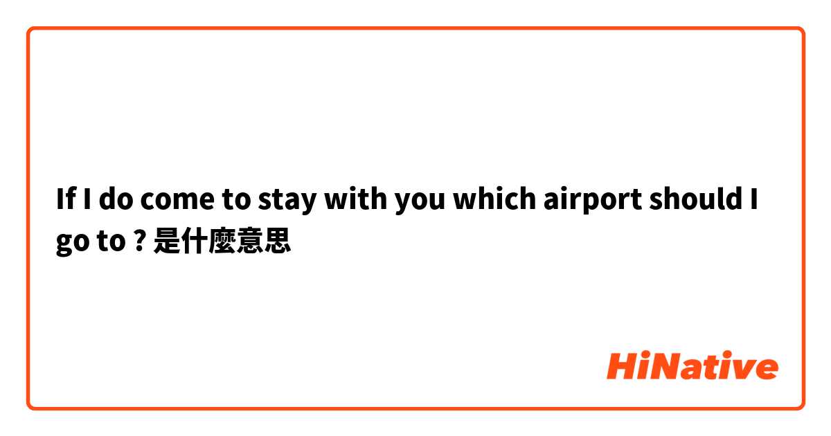  If I do come to stay with you which airport should I go to ?是什麼意思