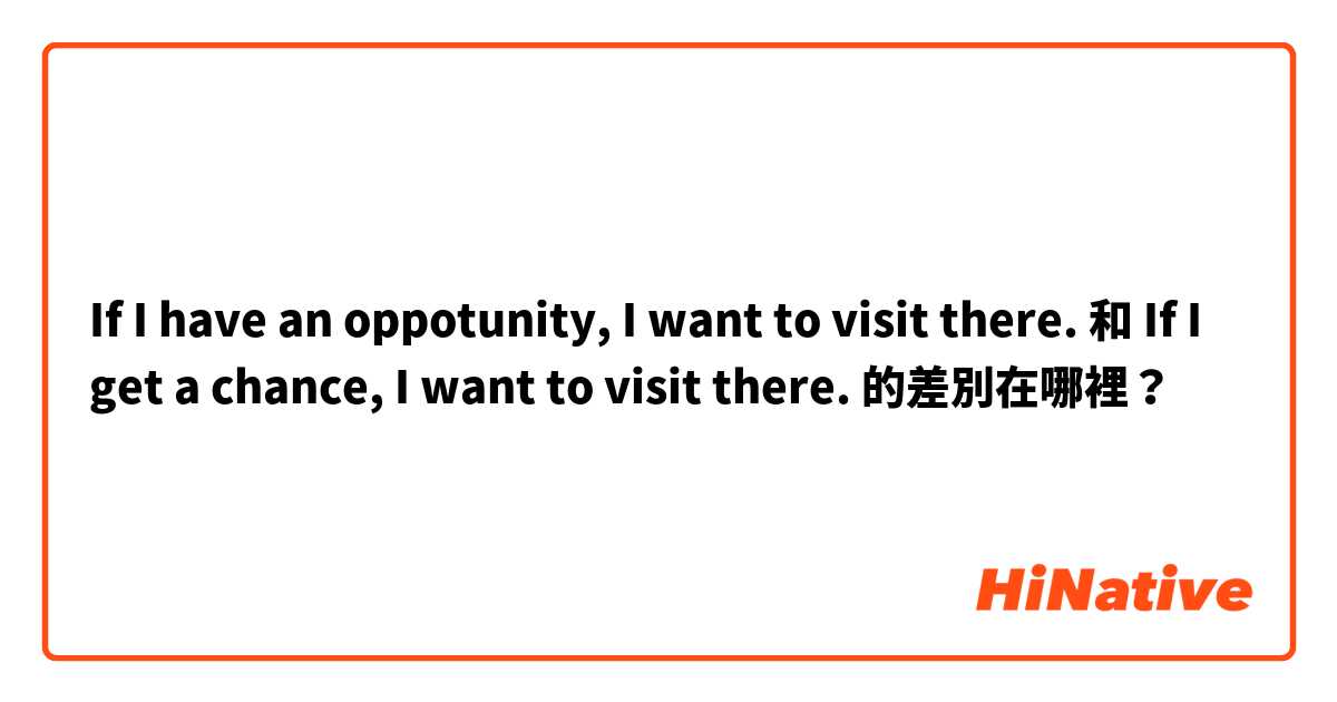 If I have an oppotunity, I want to visit there. 和 If I get a chance, I want to visit there. 的差別在哪裡？