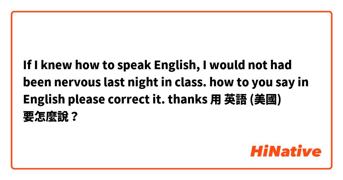 If I knew how to speak English, I would not had been nervous last night in class.

how to you say in English please correct it.

thanks用 英語 (美國) 要怎麼說？