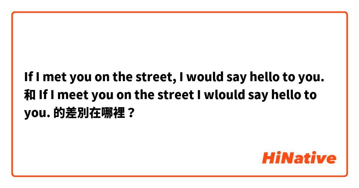 If I met you on the street, I would say hello to you. 和 If I meet you on the street I wlould say hello to you. 的差別在哪裡？