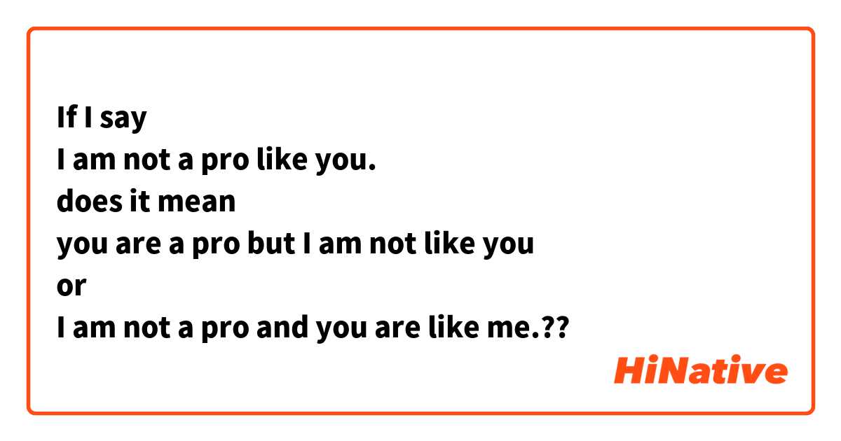 If I say
I am not a pro like you.
does it mean
you are a pro but I am not like you
or
I am not a pro and you are like me.??
