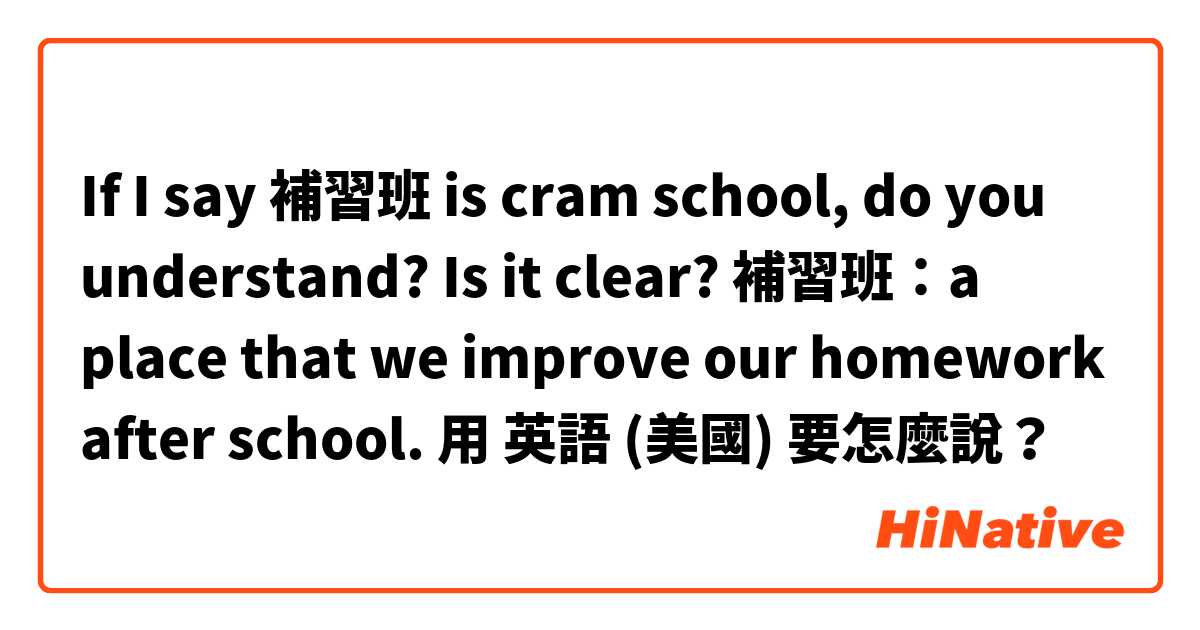 If I say 補習班 is cram school, do you understand? Is it clear?

補習班：a place that we improve our homework after school.用 英語 (美國) 要怎麼說？