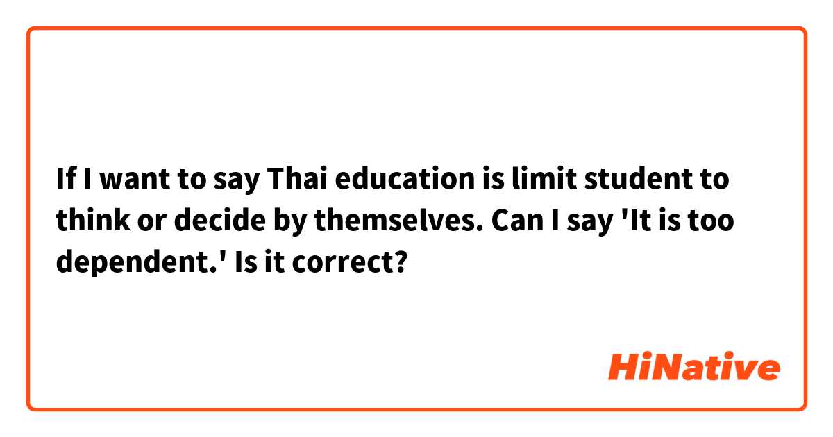 If I want to say Thai education is limit student to think or decide by themselves. Can I say 'It is too dependent.' Is it correct?