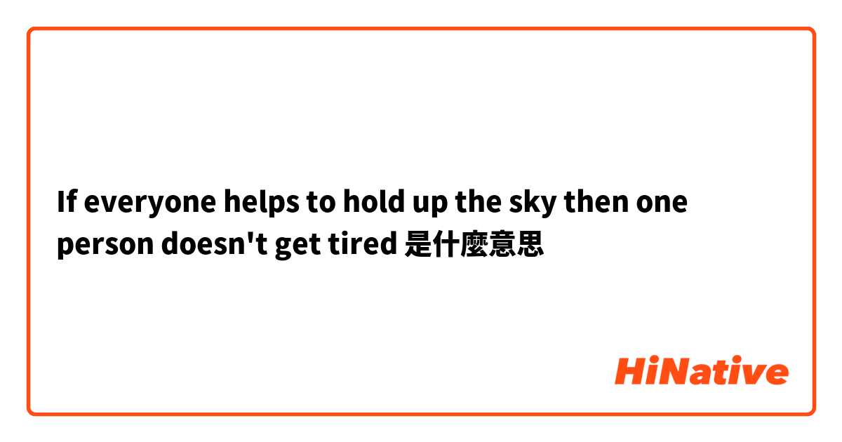 If everyone helps to hold up the sky then one person doesn't get tired是什麼意思