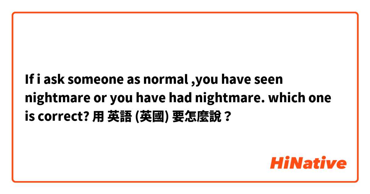 If i ask someone as normal ,you have seen nightmare or you have had nightmare.

which one is correct? 用 英語 (英國) 要怎麼說？