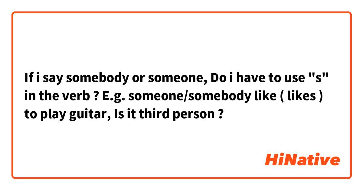 If i say somebody or someone, Do i have to use "s" in the verb ?
E.g. someone/somebody like ( likes ) to play guitar, Is it third person ?