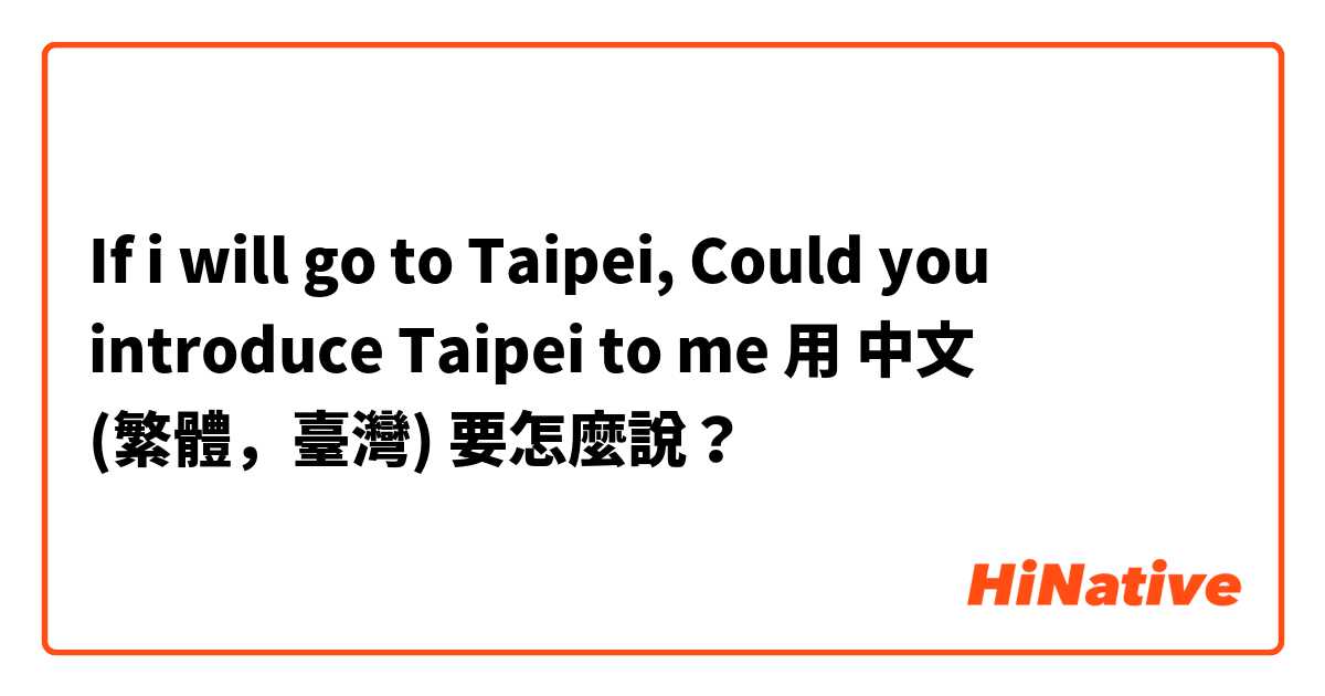 If i will go to Taipei, Could  you introduce Taipei to me用 中文 (繁體，臺灣) 要怎麼說？
