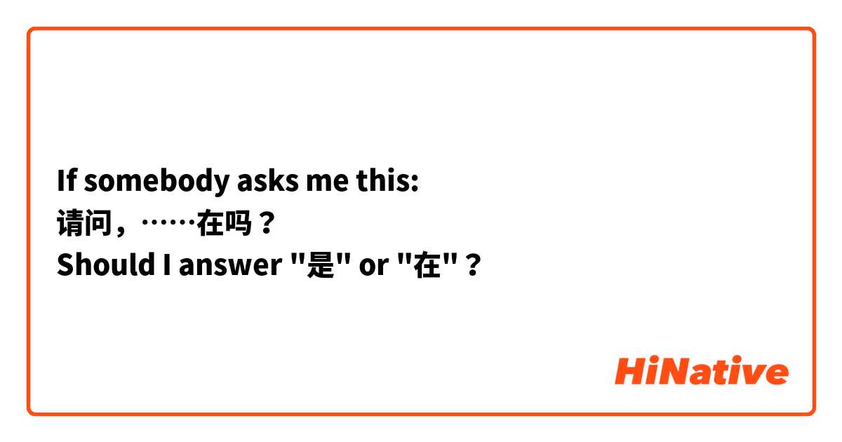 If somebody asks me this:
请问，……在吗？
Should I answer "是" or "在"？