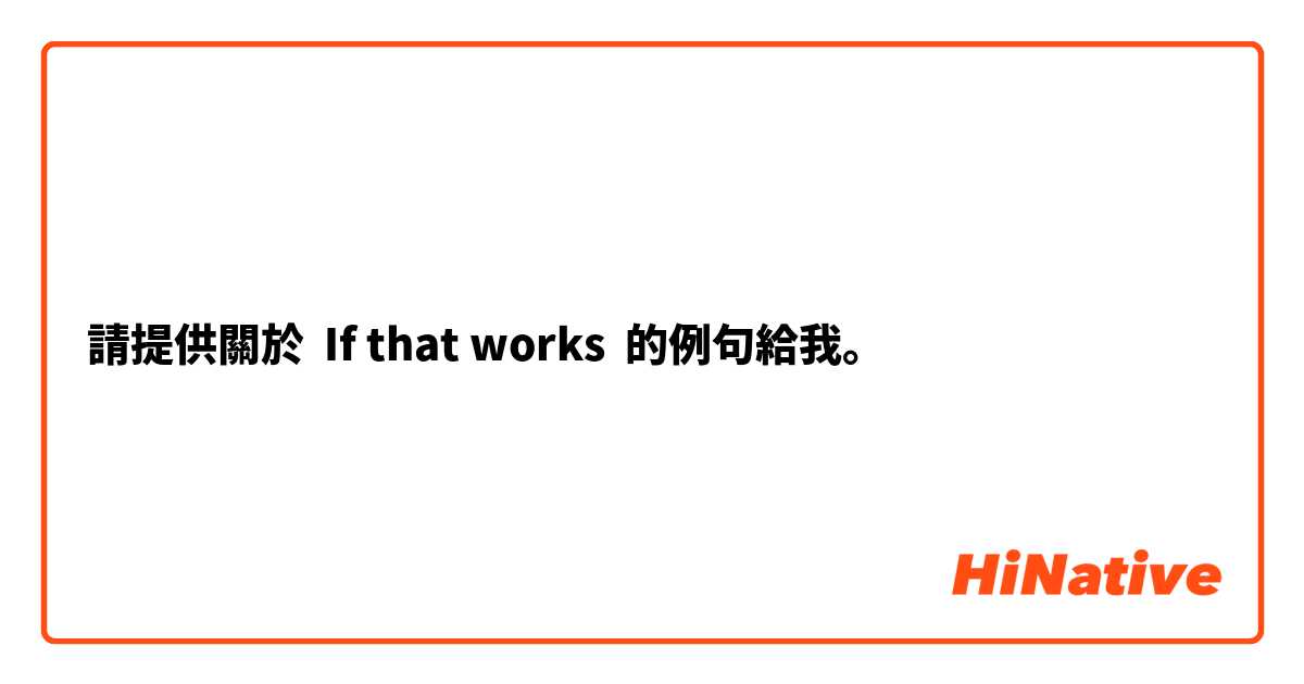 請提供關於  If that works 的例句給我。