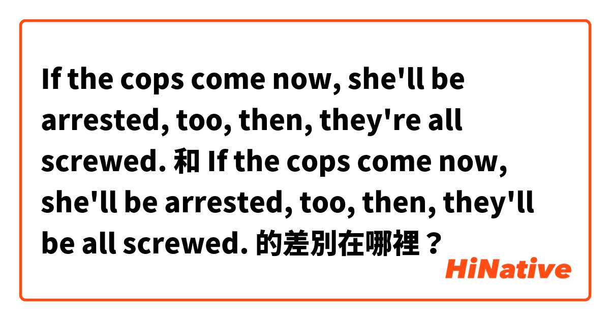 If the cops come now, she'll be arrested, too, then, they're all screwed. 和 If the cops come now, she'll be arrested, too, then, they'll be all screwed. 的差別在哪裡？