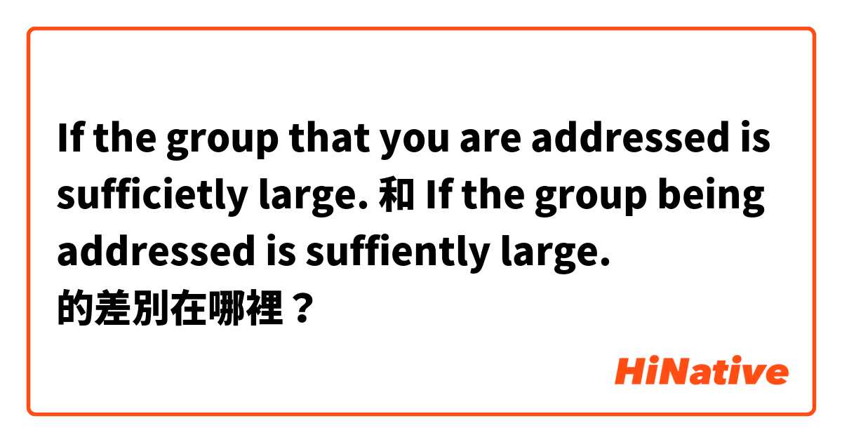 If the group that you are addressed is sufficietly large. 和 If the  group being addressed is suffiently large. 的差別在哪裡？