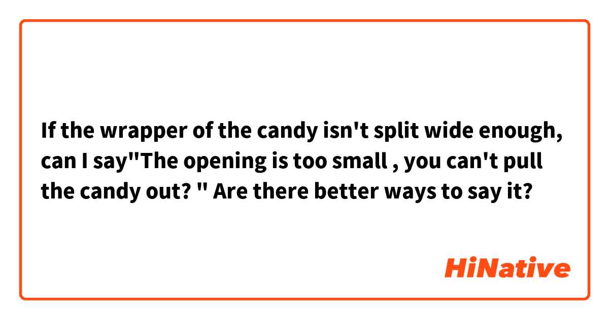 If the wrapper of the candy isn't split wide enough, can I say"The opening is too small , you can't pull the candy out? "

Are there better ways to say it?