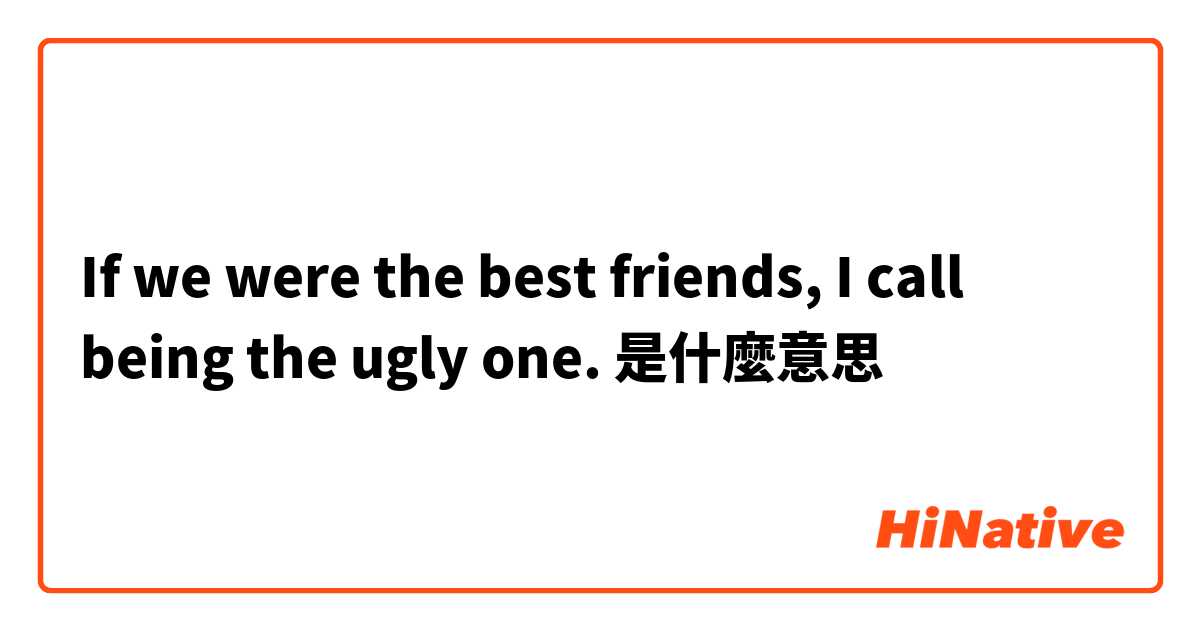 If we were the best friends, I call being the ugly one.是什麼意思