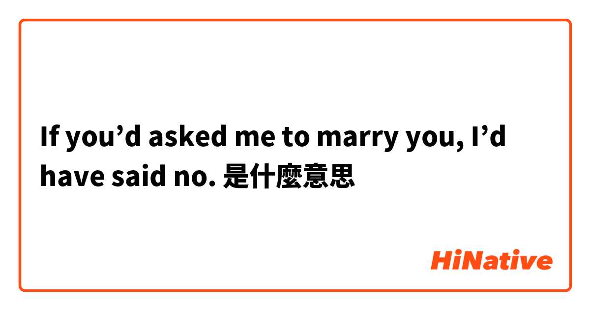 If you’d asked me to marry you, I’d have said no. 是什麼意思