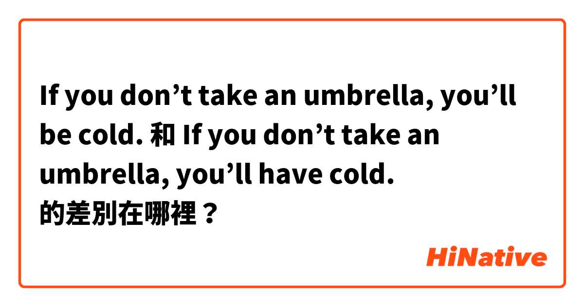 If you don’t take an umbrella, you’ll be cold. 和 If you don’t take an umbrella, you’ll have cold. 的差別在哪裡？