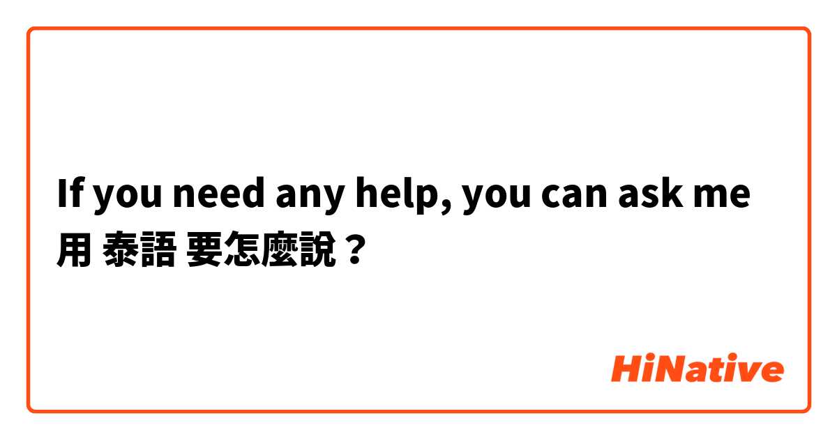 If you need any help, you can ask me 用 泰語 要怎麼說？