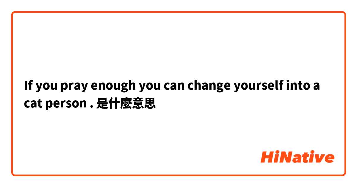 If you pray enough you can change yourself into a cat person .是什麼意思