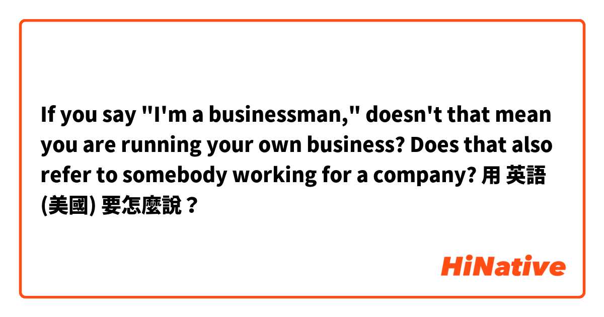 If you say "I'm a businessman," doesn't that mean you are running your own business? Does that also refer to somebody working for a company?用 英語 (美國) 要怎麼說？