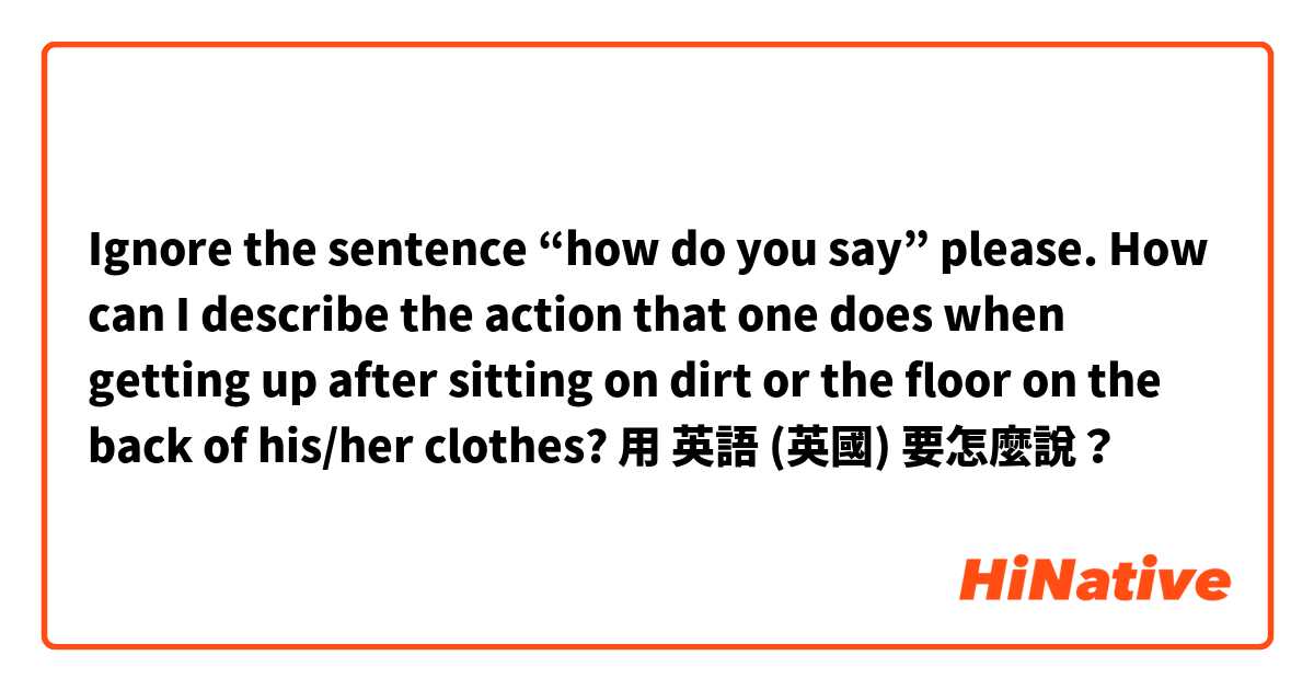 Ignore the sentence “how do you say” please. How can I describe the action that one does when getting up after sitting on dirt or the floor on the back of his/her clothes?用 英語 (英國) 要怎麼說？