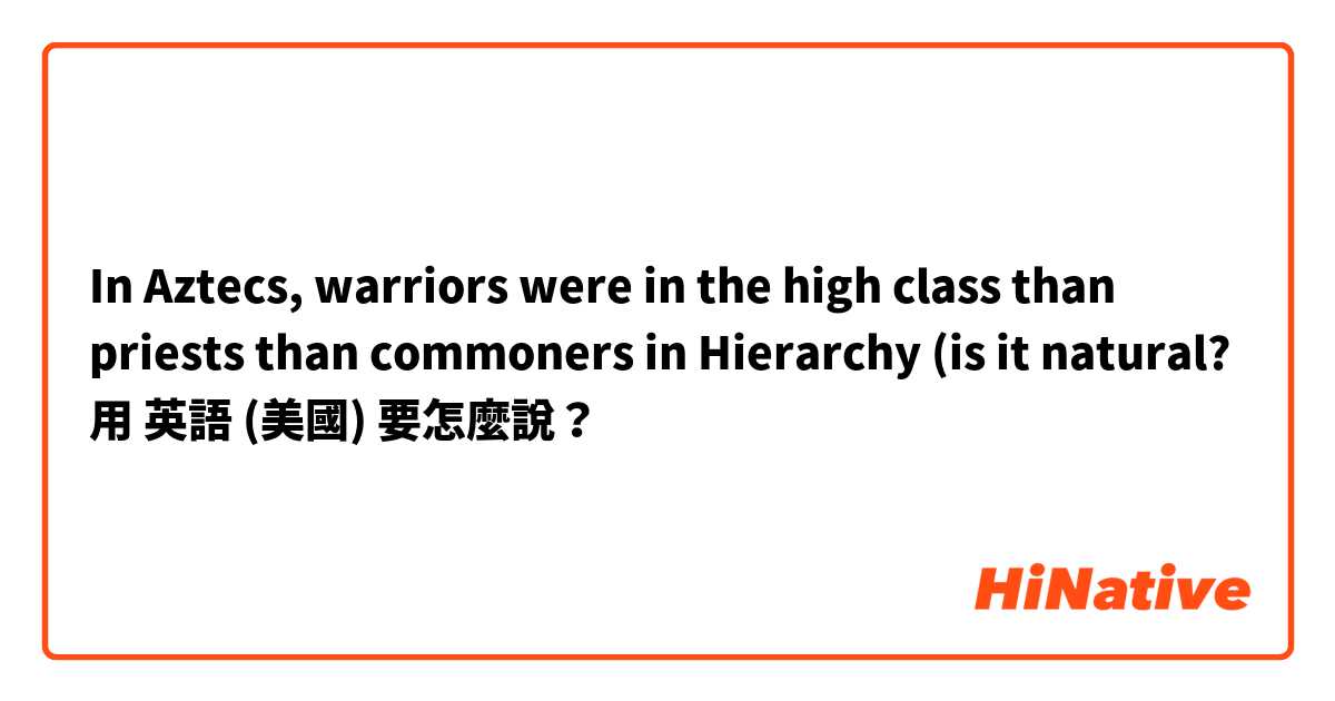 In Aztecs, warriors were in the high class than priests than commoners in Hierarchy
(is it natural?
用 英語 (美國) 要怎麼說？