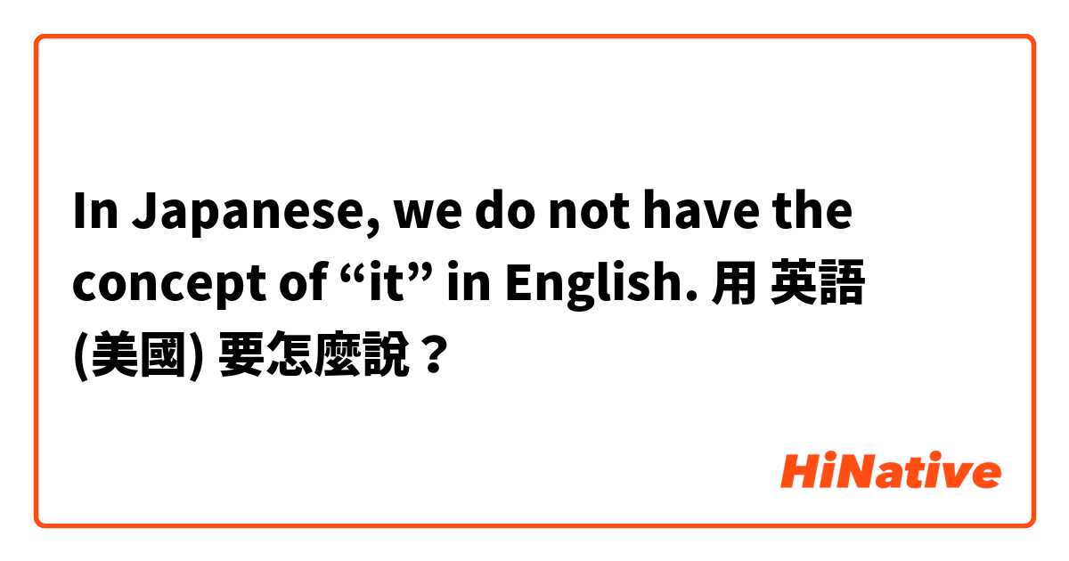 In Japanese, we do not have the concept of “it” in English.用 英語 (美國) 要怎麼說？