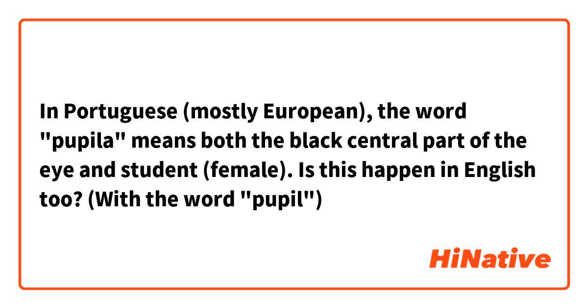 In Portuguese (mostly European), the word "pupila" means both the black central part of the eye and student (female).
Is this happen in English too? (With the word "pupil")