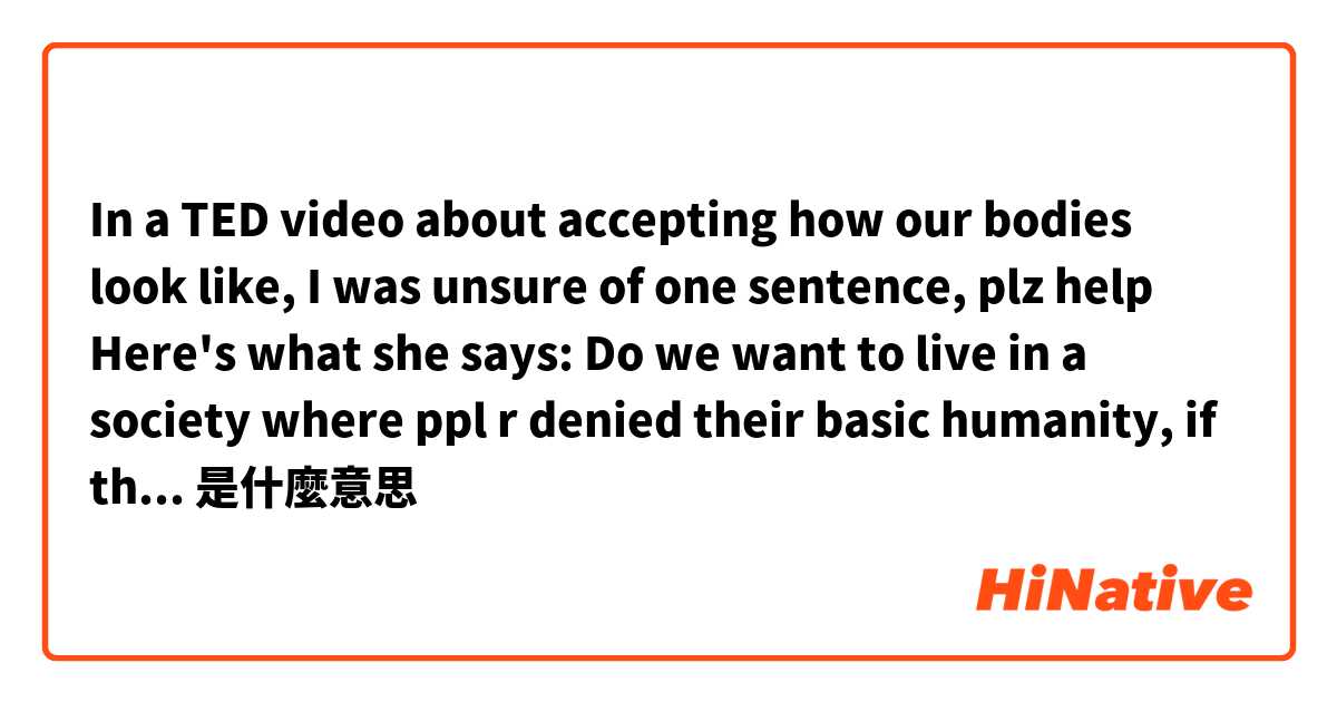In a TED video about accepting how our bodies look like, I was unsure of one sentence, plz help
 Here's what she says:
Do we want to live in a society where ppl r denied their basic humanity, if they dont subscribe to some arbitrary form of the acceptable是什麼意思
