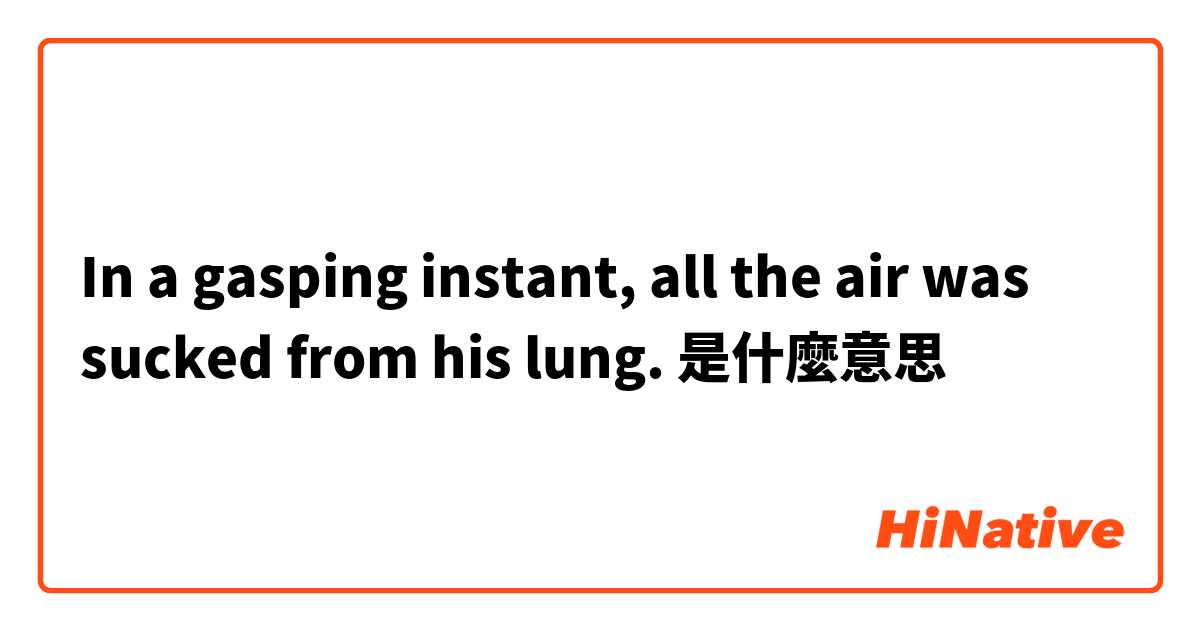 In a gasping instant, all the air was sucked from his lung.是什麼意思