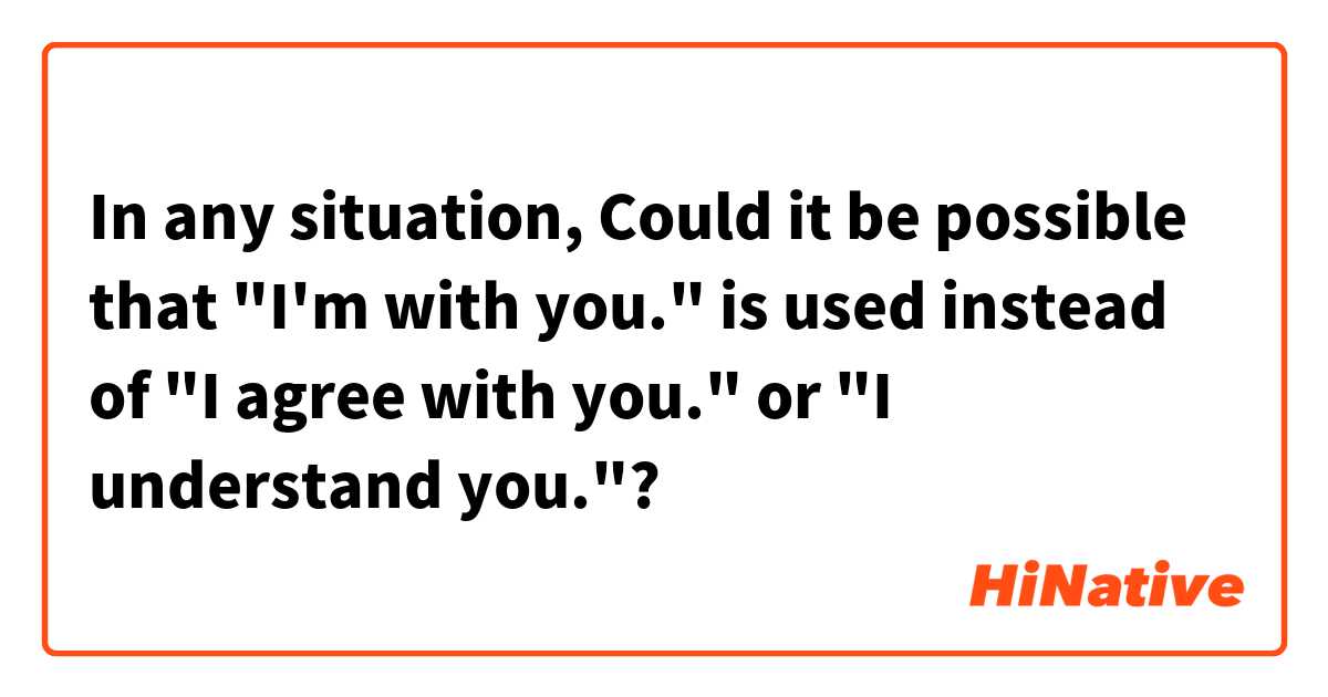 In any situation, Could it be possible that "I'm with you." is used instead of "I agree with you." or "I understand you."?