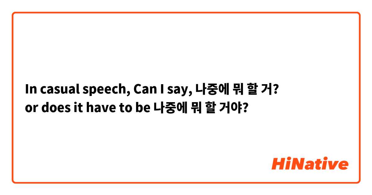 In casual speech, Can I say, 나중에 뭐 할 거?
or does it have to be 나중에 뭐 할 거야?