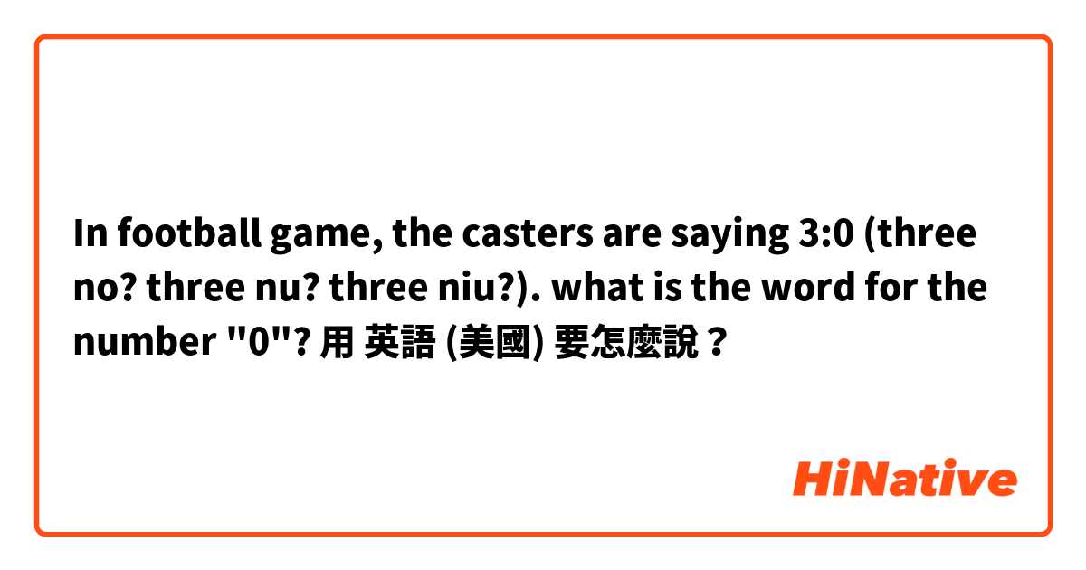 In football game, the casters are saying 3:0 (three no? three nu? three niu?). what is the word for the number "0"?用 英語 (美國) 要怎麼說？