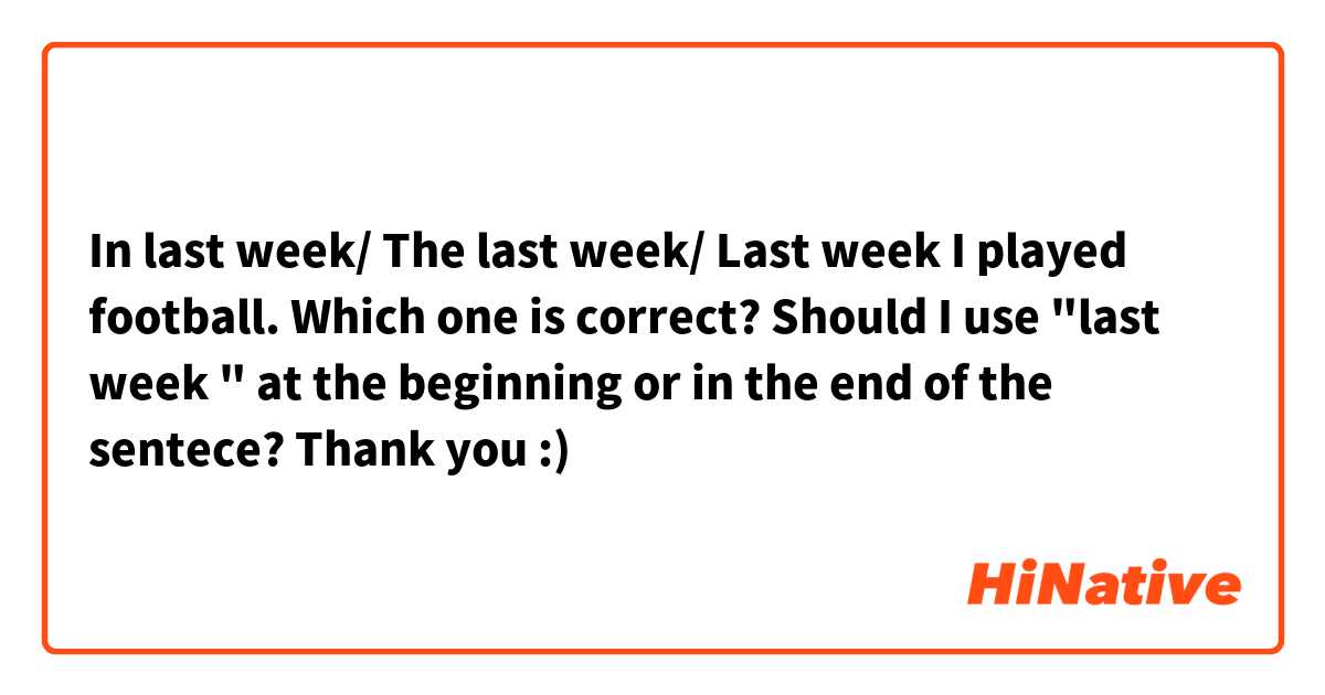In last week/ The last week/ Last week I played football. 

Which one is correct? Should I use "last week " at the beginning or in the end of the sentece?

Thank you :)