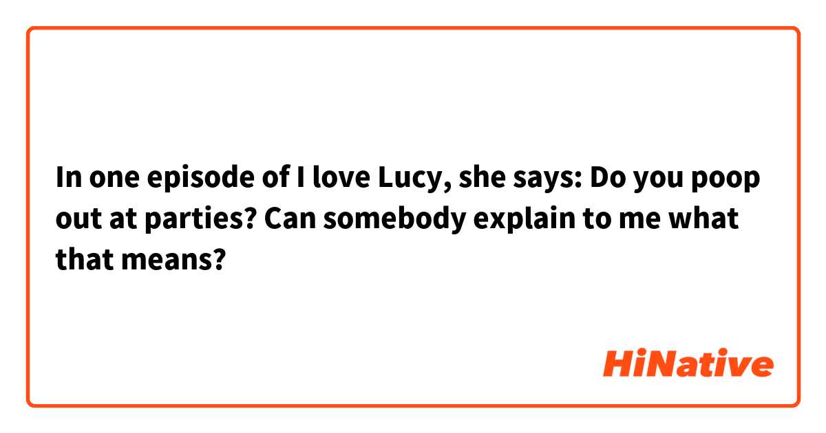 In one episode of I love Lucy, she says: Do you poop out  at parties? Can somebody explain to me what that
 means?