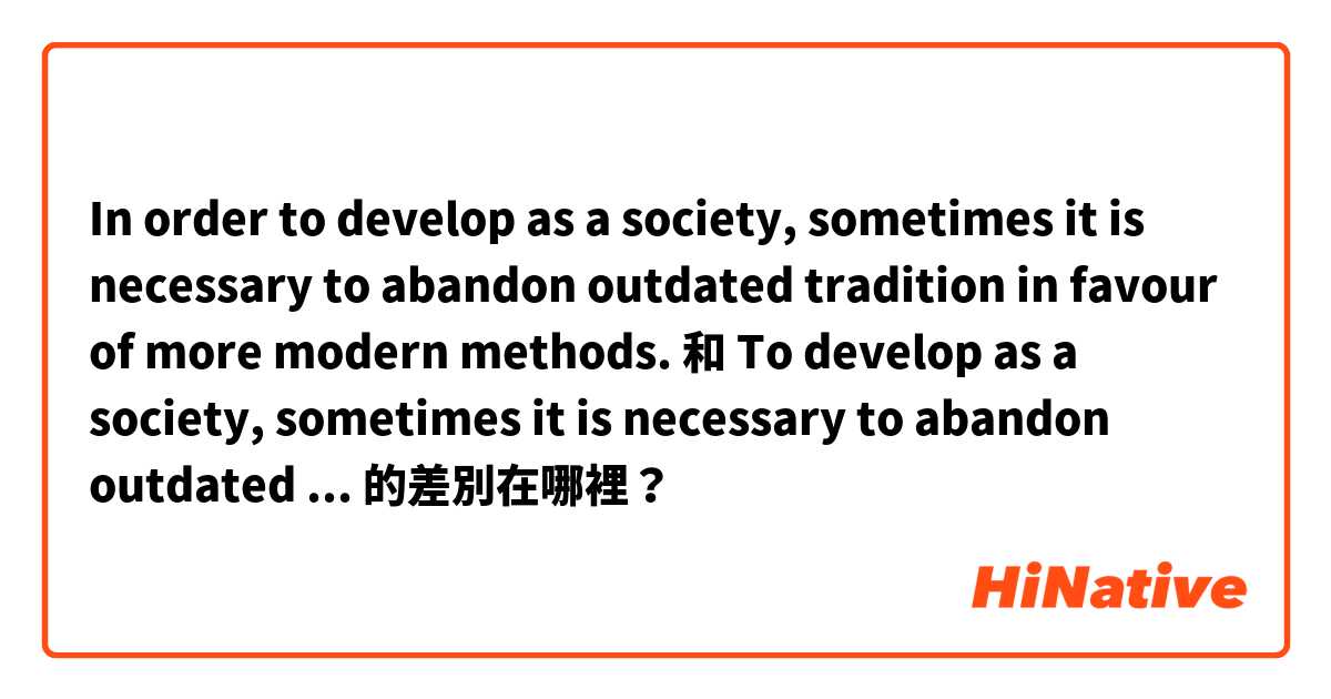 In order to develop as a society, sometimes it is necessary to abandon outdated tradition in favour of more modern methods. 和 To develop as a society, sometimes it is necessary to abandon outdated tradition in favour of more modern methods. 的差別在哪裡？