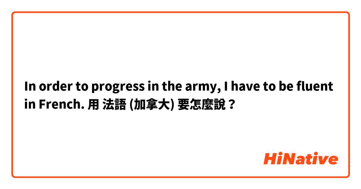 In order to progress in the army, I have to be fluent in French.用 法語 (加拿大) 要怎麼說？