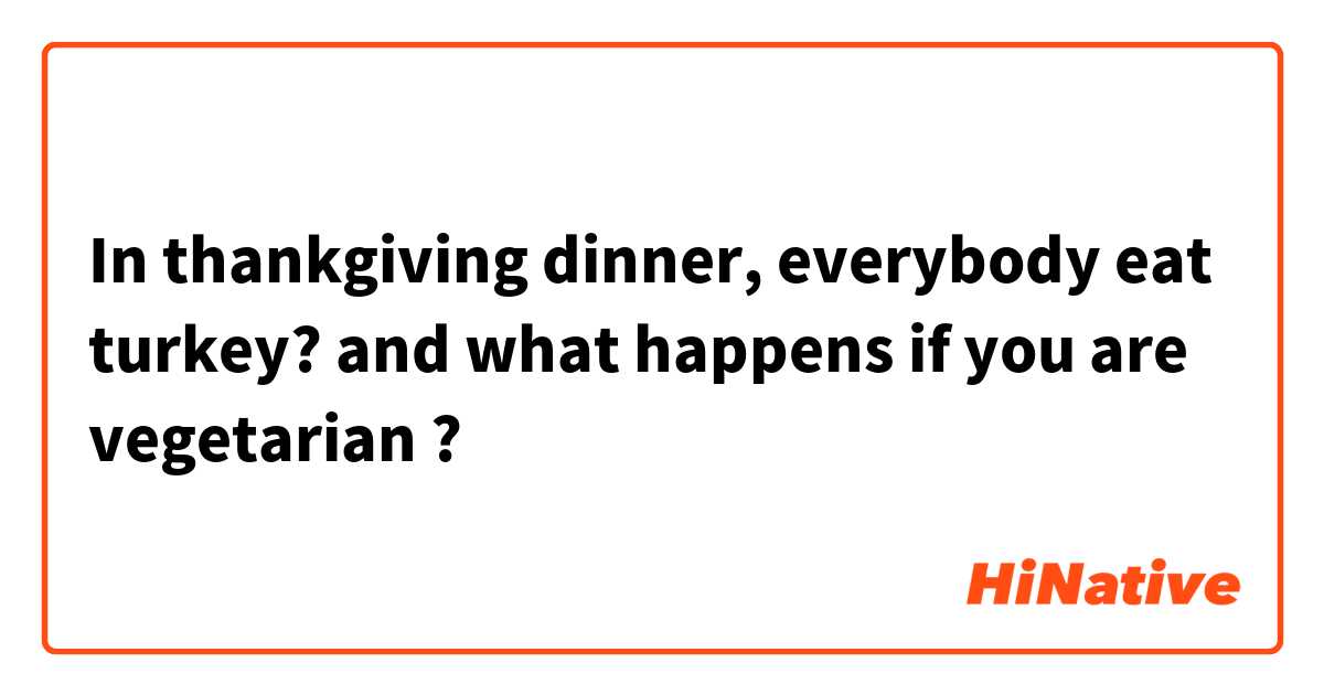 In thankgiving dinner, everybody eat turkey? and
what happens if you are vegetarian ? 
