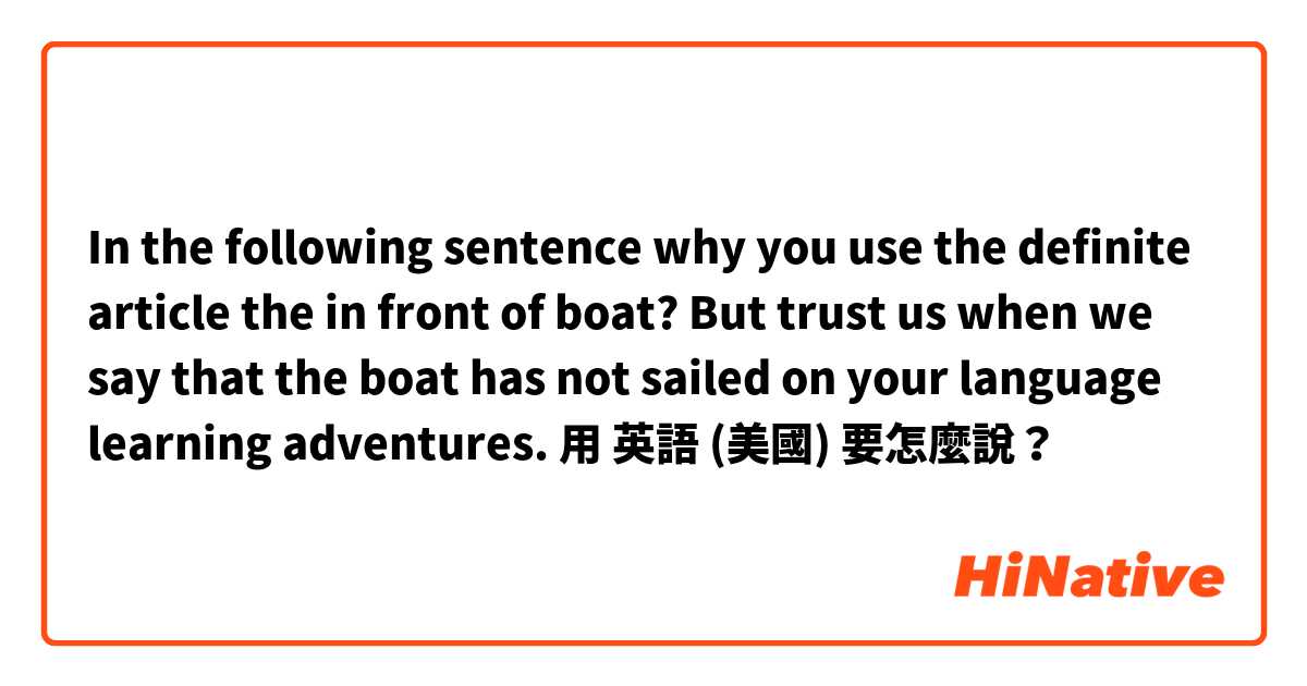 In the following sentence why you use the definite article the in front of boat? But trust us when we say that the boat has not sailed on your language learning adventures.用 英語 (美國) 要怎麼說？