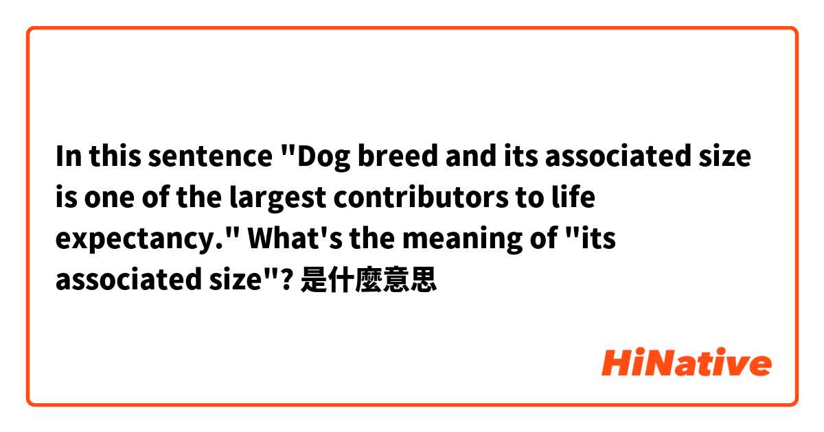  In this sentence "Dog breed and its associated size is one of the largest contributors to life expectancy." 

What's the meaning of  "its associated size"? 

是什麼意思
