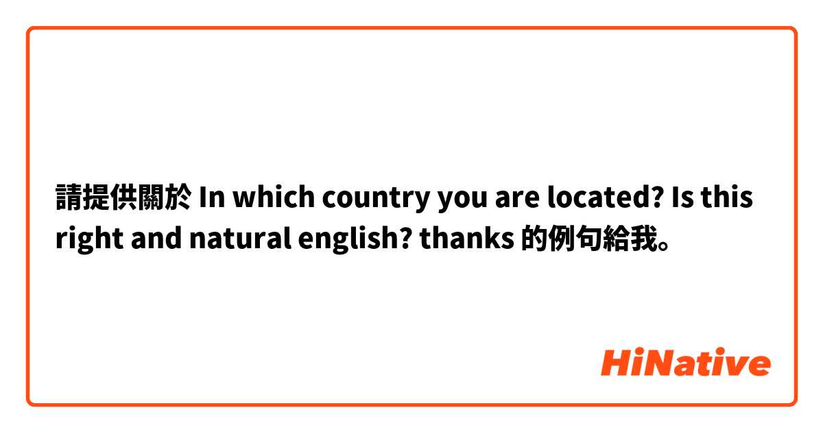 請提供關於 In which country you are located? Is this right and natural english? thanks 的例句給我。