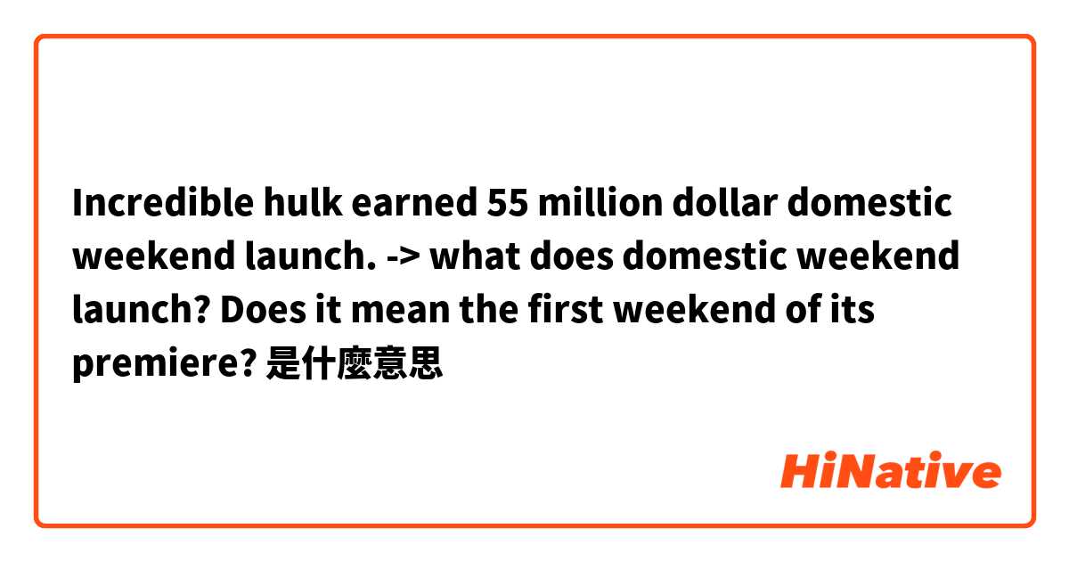 Incredible hulk earned 55 million dollar domestic weekend launch. -> what does domestic weekend launch? Does it mean the first weekend of its premiere?是什麼意思