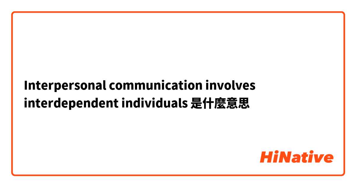 Interpersonal communication involves interdependent individuals 是什麼意思