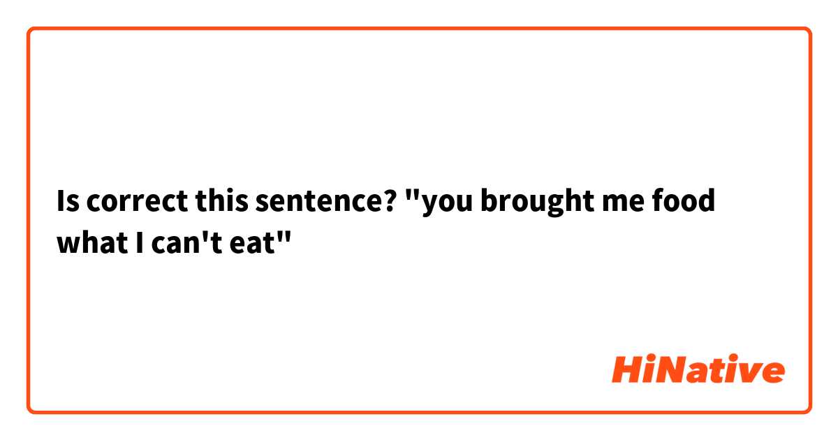 Is correct this sentence? "you brought me food what I can't eat"