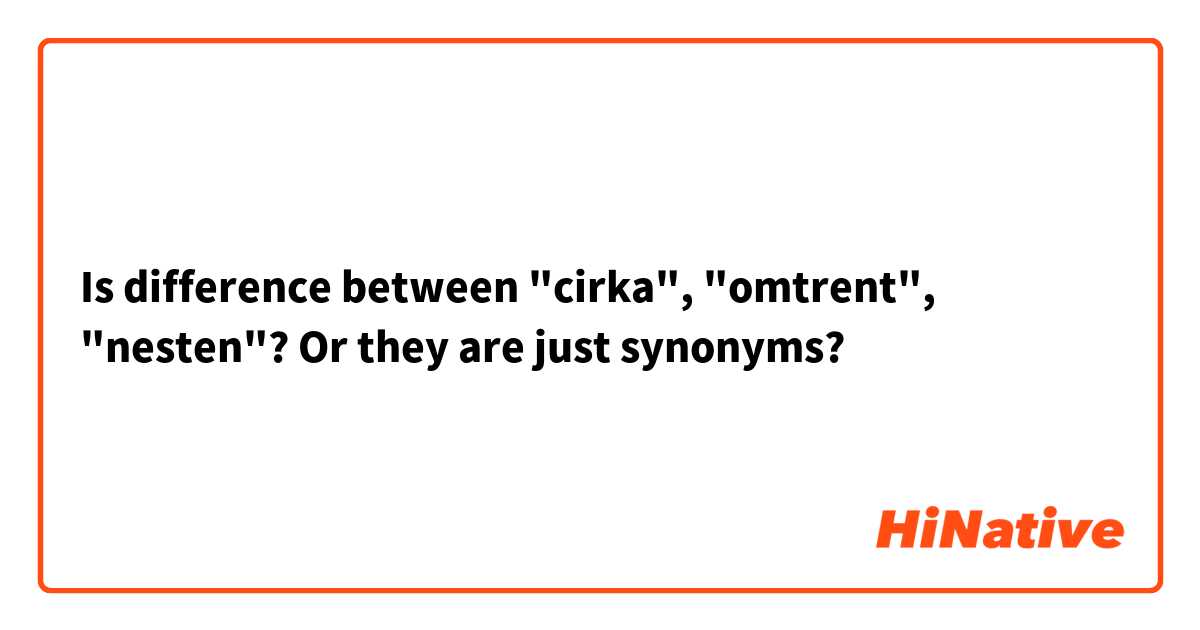 Is difference between "cirka", "omtrent", "nesten"? Or they are just synonyms? 